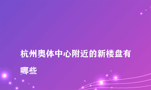 
杭州奥体中心附近的新楼盘有哪些

