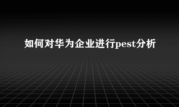 如何对华为企业进行pest分析