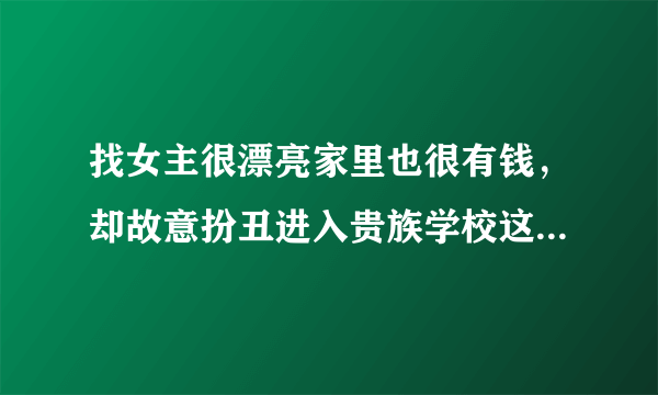 找女主很漂亮家里也很有钱，却故意扮丑进入贵族学校这类的小说。