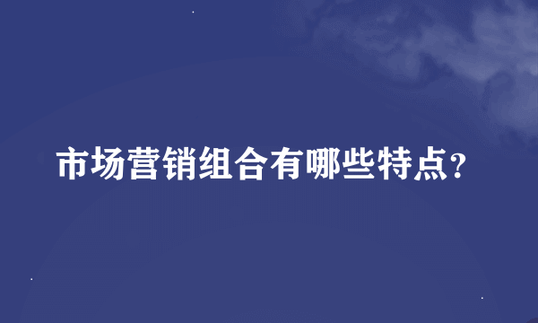 市场营销组合有哪些特点？