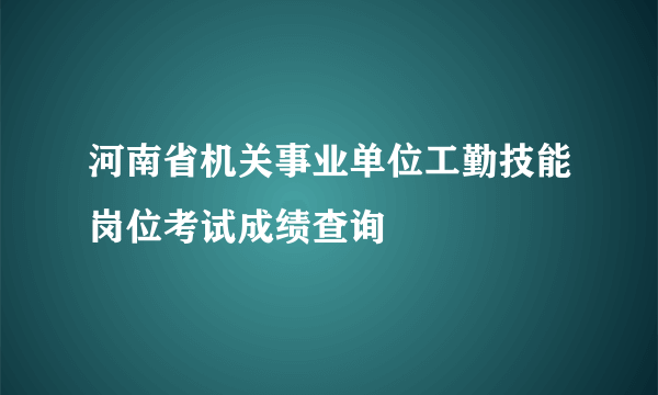 河南省机关事业单位工勤技能岗位考试成绩查询