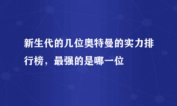 新生代的几位奥特曼的实力排行榜，最强的是哪一位