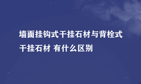 墙面挂钩式干挂石材与背栓式干挂石材 有什么区别