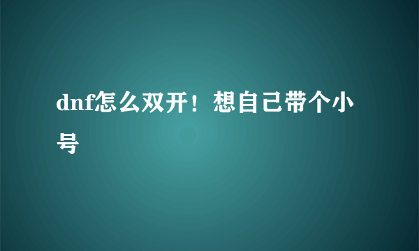 dnf怎么双开！想自己带个小号