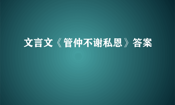 文言文《管仲不谢私恩》答案