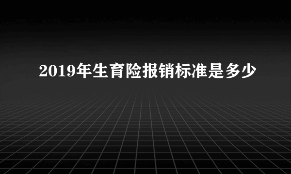 2019年生育险报销标准是多少