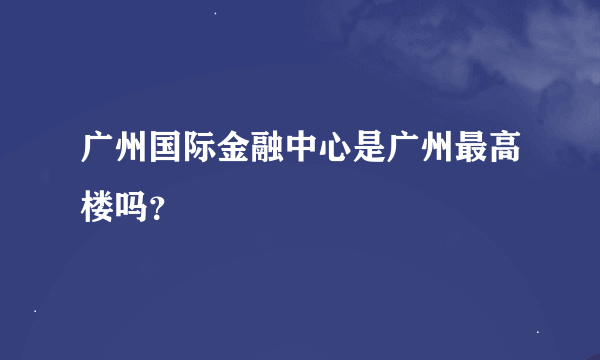 广州国际金融中心是广州最高楼吗？