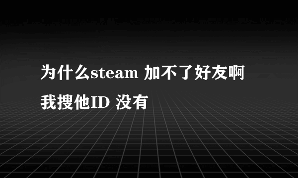 为什么steam 加不了好友啊 我搜他ID 没有