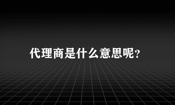 代理商是什么意思呢？