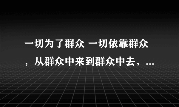 一切为了群众 一切依靠群众，从群众中来到群众中去，把党的正确主张