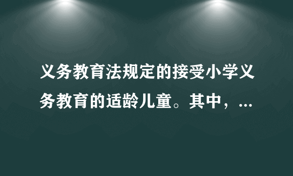 义务教育法规定的接受小学义务教育的适龄儿童。其中，适龄指多大？