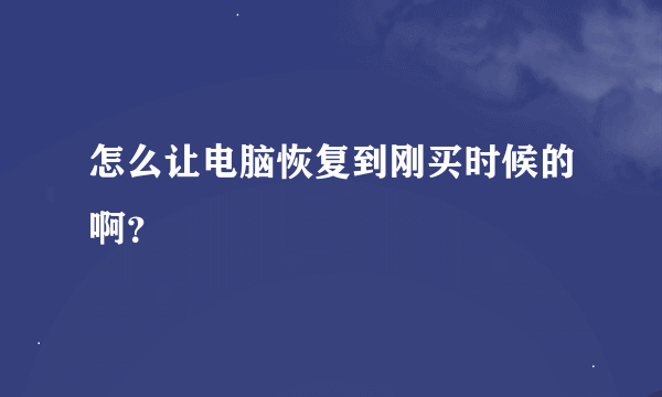 怎么让电脑恢复到刚买时候的啊？