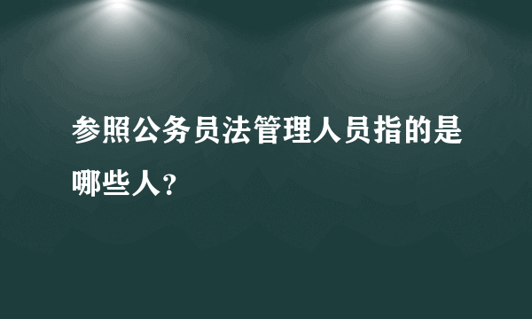 参照公务员法管理人员指的是哪些人？