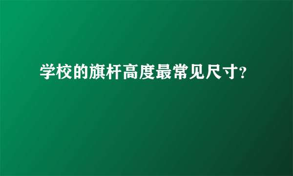 学校的旗杆高度最常见尺寸？