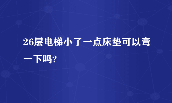 26层电梯小了一点床垫可以弯一下吗?