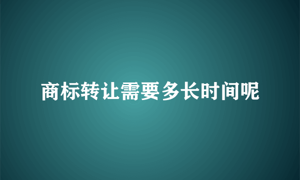 商标转让需要多长时间呢