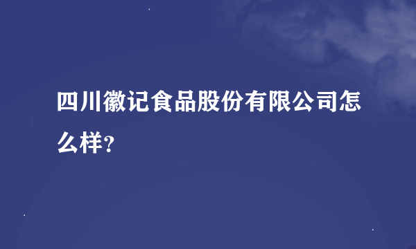 四川徽记食品股份有限公司怎么样？