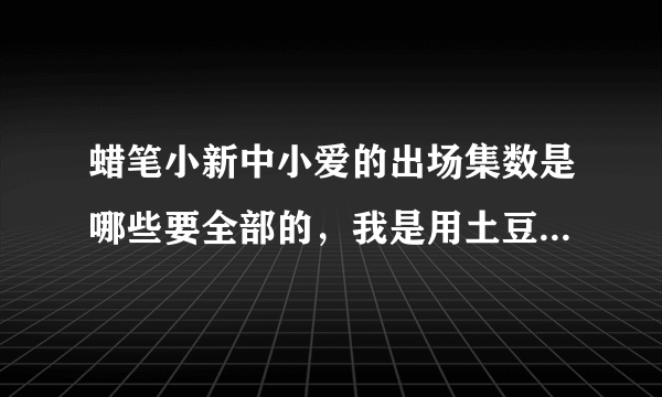 蜡笔小新中小爱的出场集数是哪些要全部的，我是用土豆网看的，求大神告诉我。