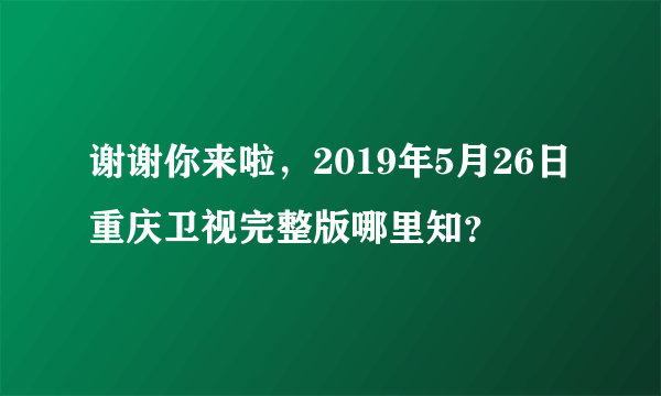 谢谢你来啦，2019年5月26日重庆卫视完整版哪里知？