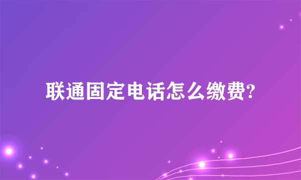 联通固定电话怎么缴费?