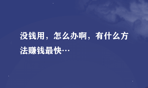 没钱用，怎么办啊，有什么方法赚钱最快…