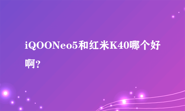 iQOONeo5和红米K40哪个好啊？