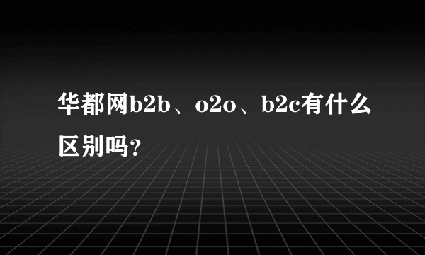 华都网b2b、o2o、b2c有什么区别吗？