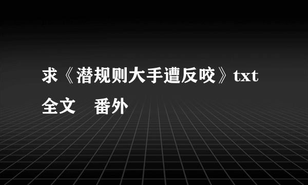 求《潜规则大手遭反咬》txt全文➕番外