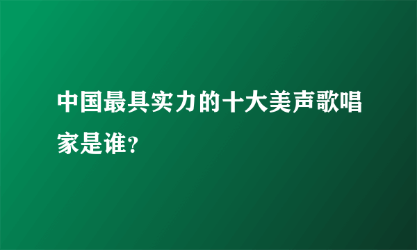 中国最具实力的十大美声歌唱家是谁？