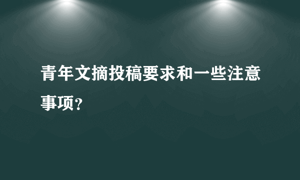 青年文摘投稿要求和一些注意事项？