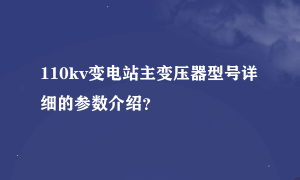 110kv变电站主变压器型号详细的参数介绍？