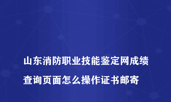 
山东消防职业技能鉴定网成绩查询页面怎么操作证书邮寄

