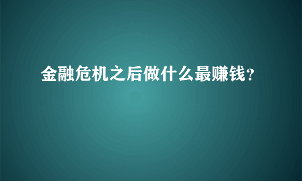 金融危机之后做什么最赚钱？