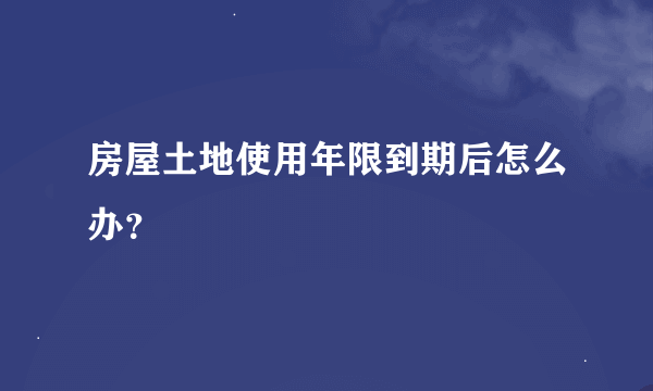 房屋土地使用年限到期后怎么办？