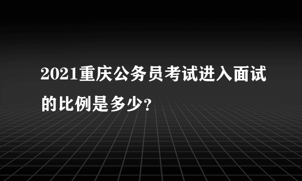 2021重庆公务员考试进入面试的比例是多少？