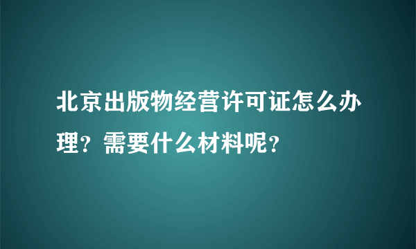 北京出版物经营许可证怎么办理？需要什么材料呢？