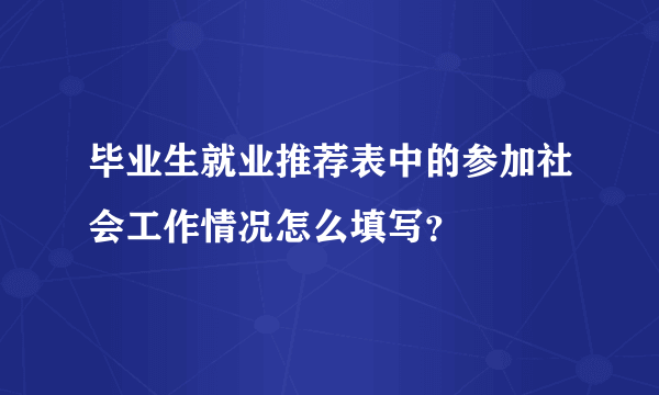 毕业生就业推荐表中的参加社会工作情况怎么填写？