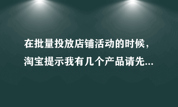 在批量投放店铺活动的时候，淘宝提示我有几个产品请先添加一个图文类模块,再做同步操作。这是怎么回事