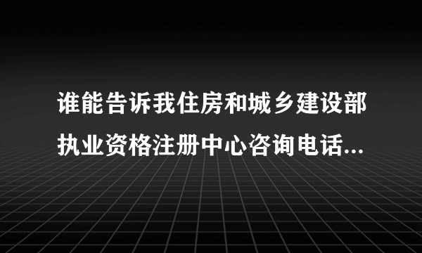 谁能告诉我住房和城乡建设部执业资格注册中心咨询电话及邮箱··