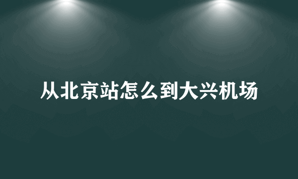 从北京站怎么到大兴机场