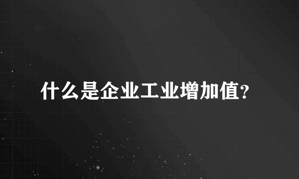 什么是企业工业增加值？