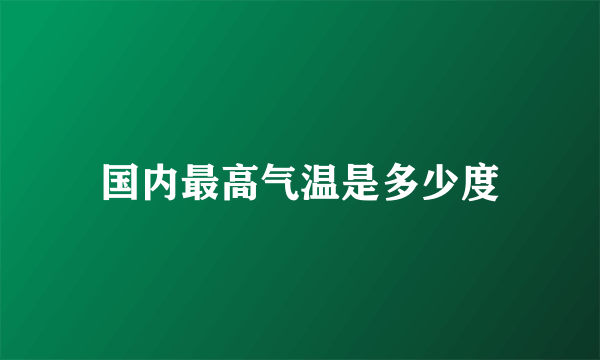 国内最高气温是多少度