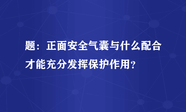 题：正面安全气囊与什么配合才能充分发挥保护作用？