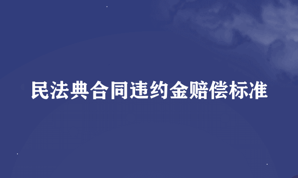 民法典合同违约金赔偿标准