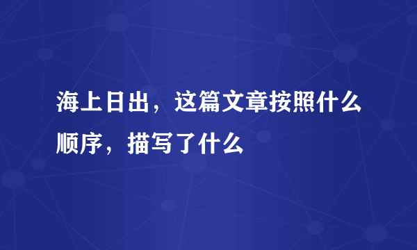 海上日出，这篇文章按照什么顺序，描写了什么