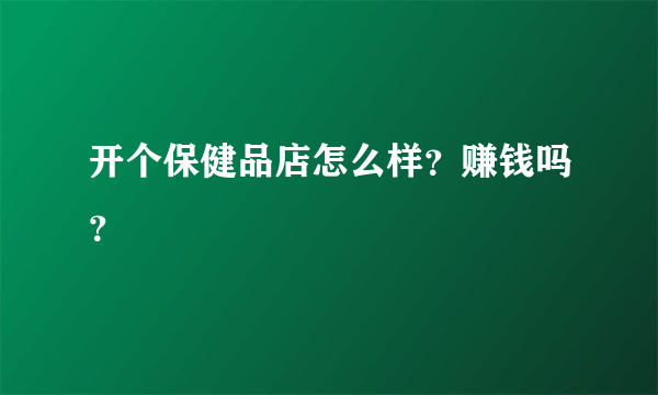 开个保健品店怎么样？赚钱吗？