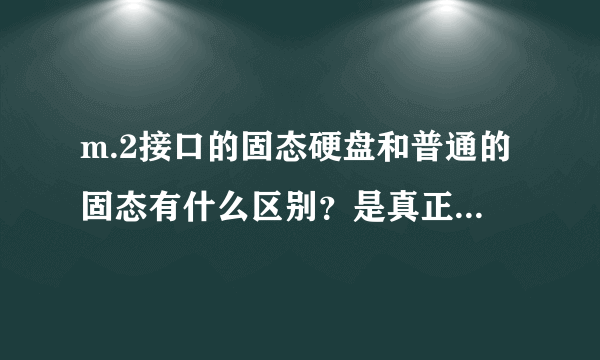 m.2接口的固态硬盘和普通的固态有什么区别？是真正的固态吗？之前。。。