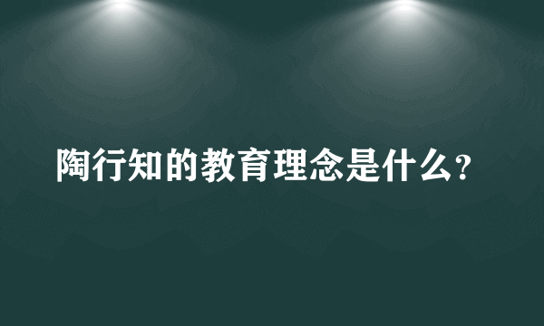 陶行知的教育理念是什么？