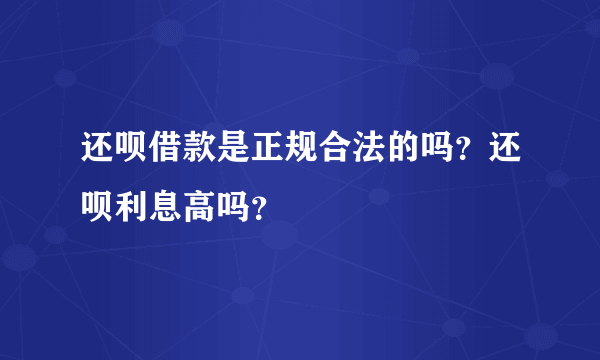 还呗借款是正规合法的吗？还呗利息高吗？