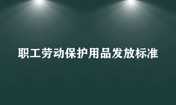 职工劳动保护用品发放标准